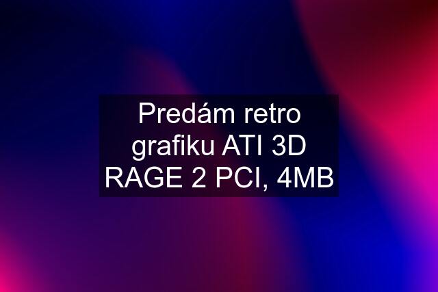 Predám retro grafiku ATI 3D RAGE 2 PCI, 4MB