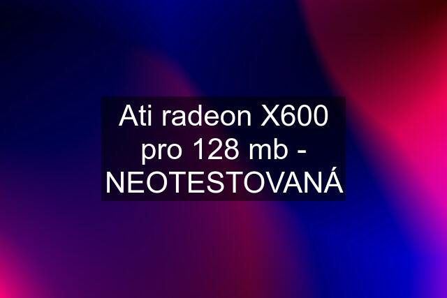 Ati radeon X600 pro 128 mb - NEOTESTOVANÁ