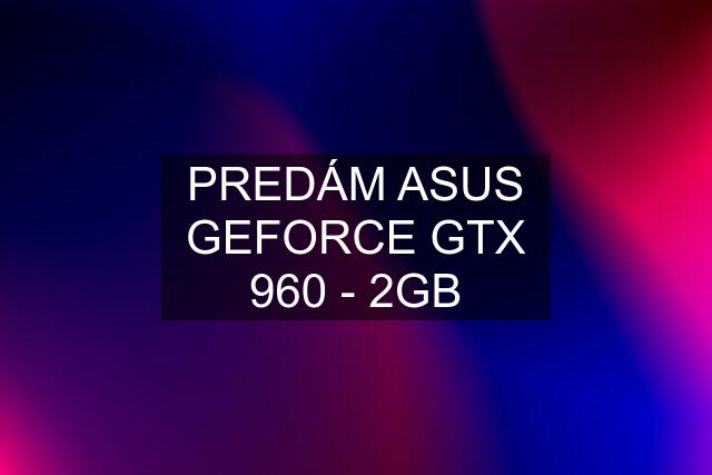 PREDÁM ASUS GEFORCE GTX 960 - 2GB