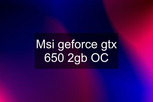 Msi geforce gtx 650 2gb OC