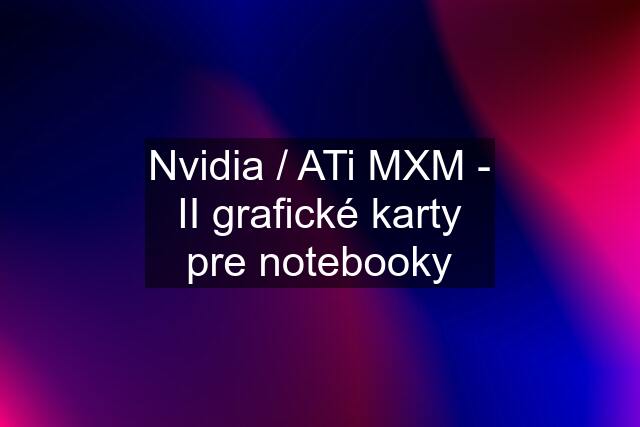 Nvidia / ATi MXM - II grafické karty pre notebooky