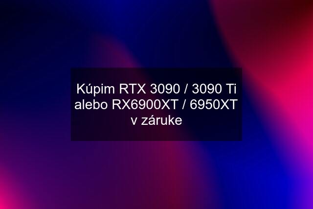 Kúpim RTX 3090 / 3090 Ti alebo RX6900XT / 6950XT v záruke