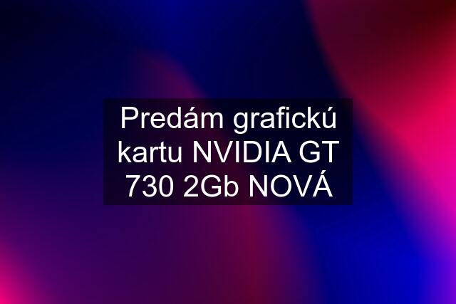 Predám grafickú kartu NVIDIA GT 730 2Gb NOVÁ