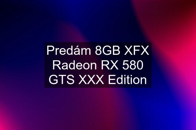 Predám 8GB XFX Radeon RX 580 GTS XXX Edition