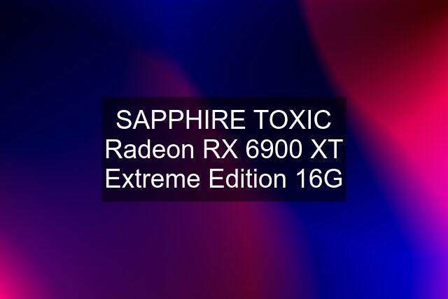 SAPPHIRE TOXIC Radeon RX 6900 XT Extreme Edition 16G