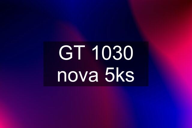 GT 1030 nova 5ks