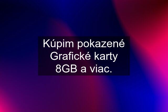 Kúpim pokazené Grafické karty 8GB a viac.