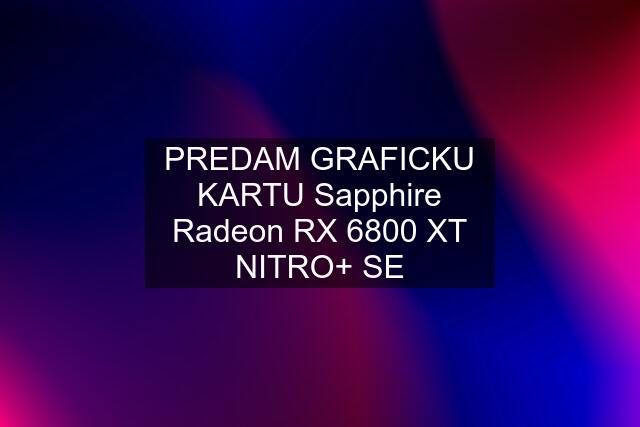 PREDAM GRAFICKU KARTU Sapphire Radeon RX 6800 XT NITRO+ SE