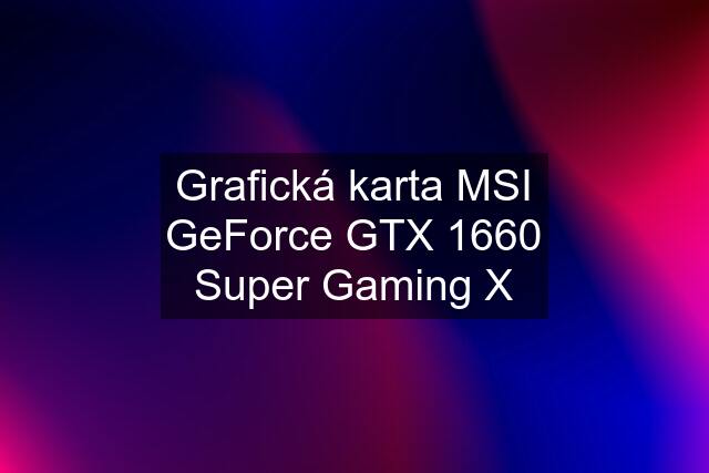 Grafická karta MSI GeForce GTX 1660 Super Gaming X