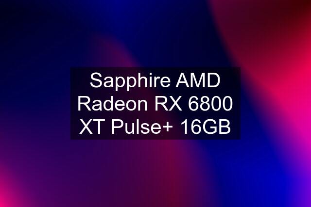 Sapphire AMD Radeon RX 6800 XT Pulse+ 16GB