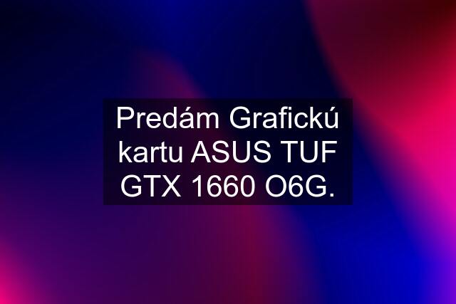 Predám Grafickú kartu ASUS TUF GTX 1660 O6G.