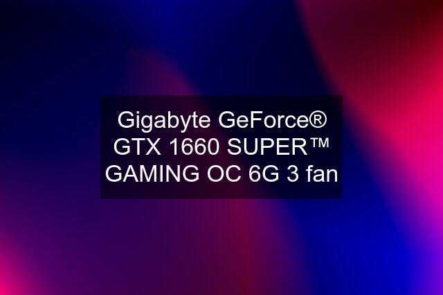 Gigabyte GeForce® GTX 1660 SUPER™ GAMING OC 6G 3 fan