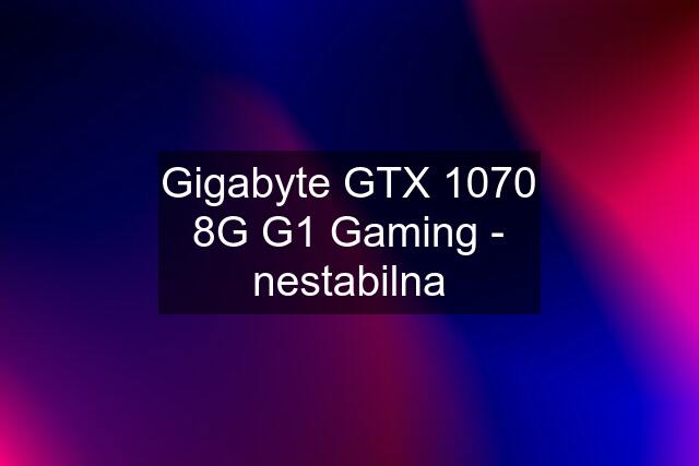 Gigabyte GTX 1070 8G G1 Gaming - nestabilna