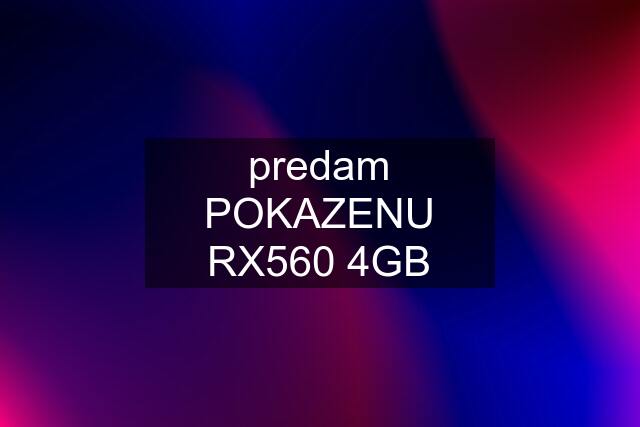 predam POKAZENU RX560 4GB