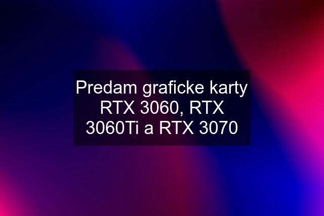Predam graficke karty RTX 3060, RTX 3060Ti a RTX 3070