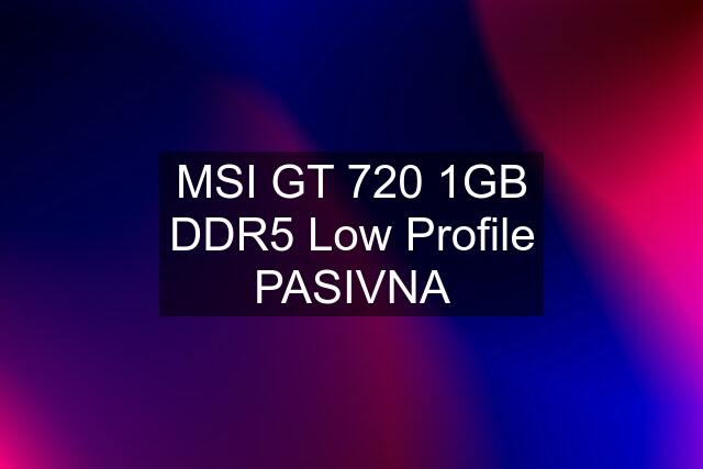 MSI GT 720 1GB DDR5 Low Profile PASIVNA