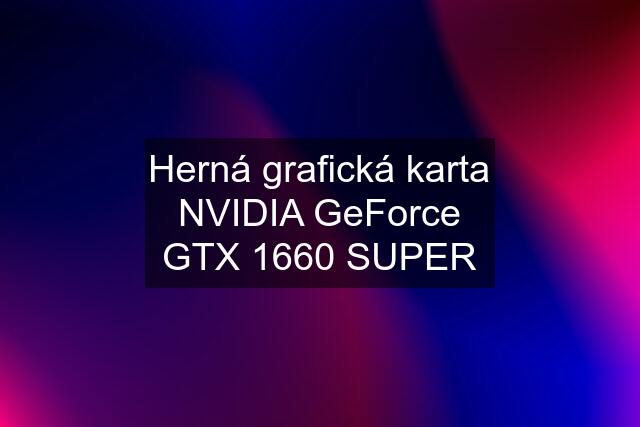 Herná grafická karta NVIDIA GeForce GTX 1660 SUPER