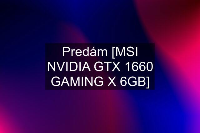 Predám [MSI NVIDIA GTX 1660 GAMING X 6GB]