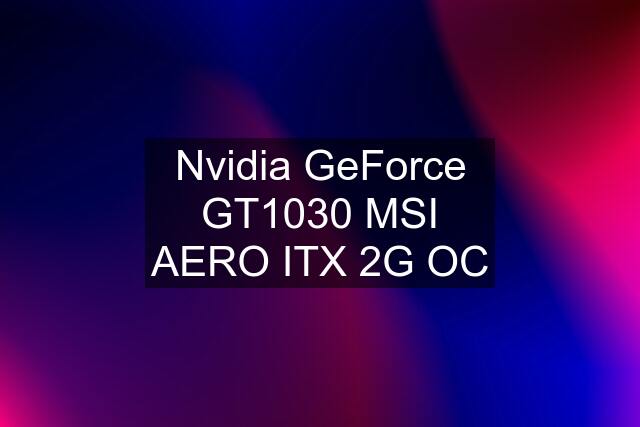 Nvidia GeForce GT1030 MSI AERO ITX 2G OC