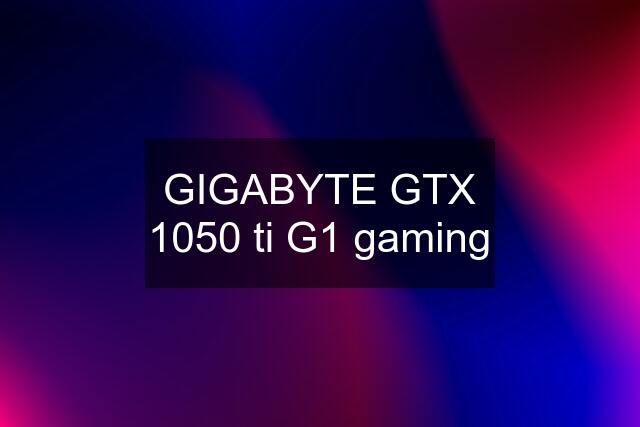 GIGABYTE GTX 1050 ti G1 gaming