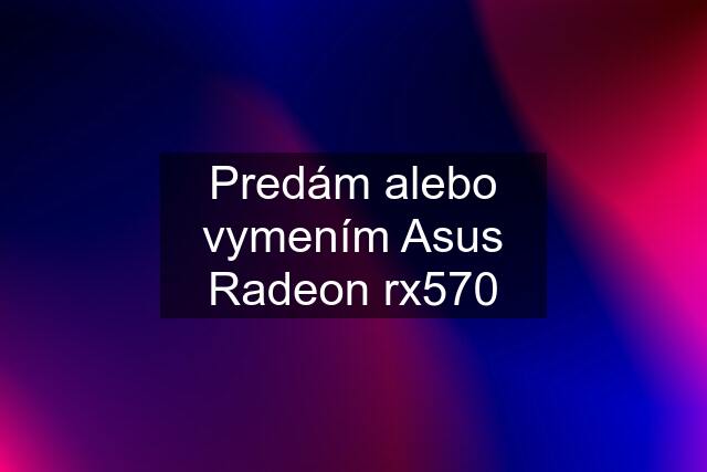 Predám alebo vymením Asus Radeon rx570