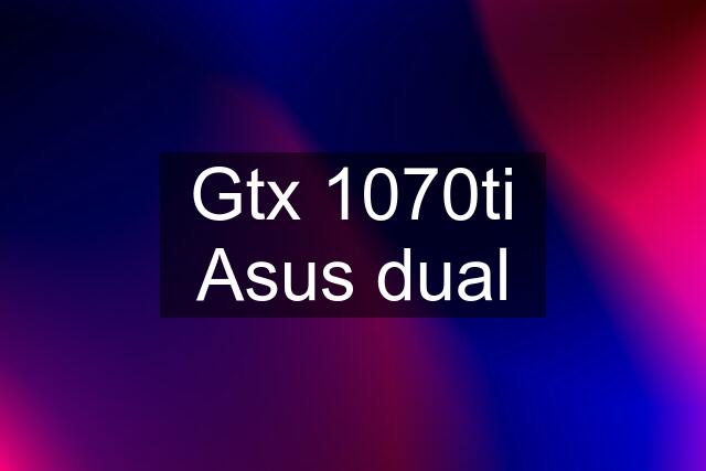 Gtx 1070ti Asus dual