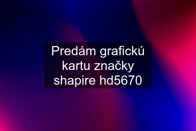 Predám grafickú kartu značky shapire hd5670