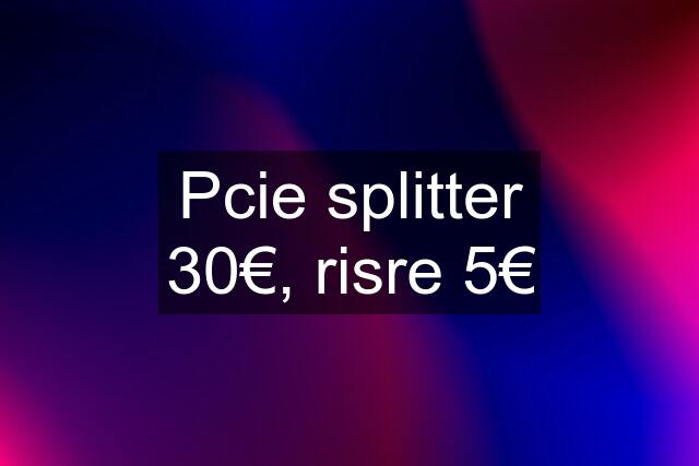 Pcie splitter 30€, risre 5€
