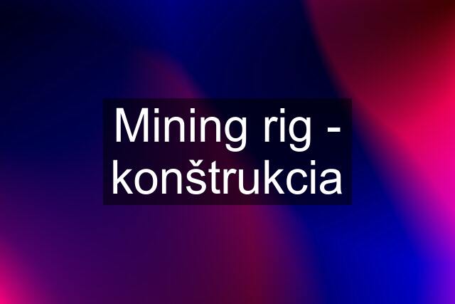 Mining rig - konštrukcia