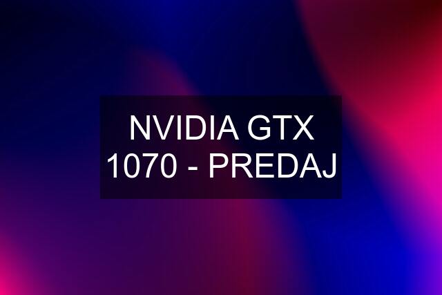 NVIDIA GTX 1070 - PREDAJ