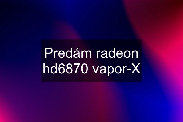 Predám radeon hd6870 vapor-X