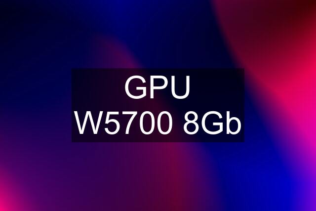 GPU W5700 8Gb