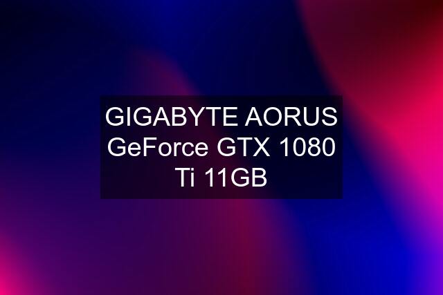 GIGABYTE AORUS GeForce GTX 1080 Ti 11GB