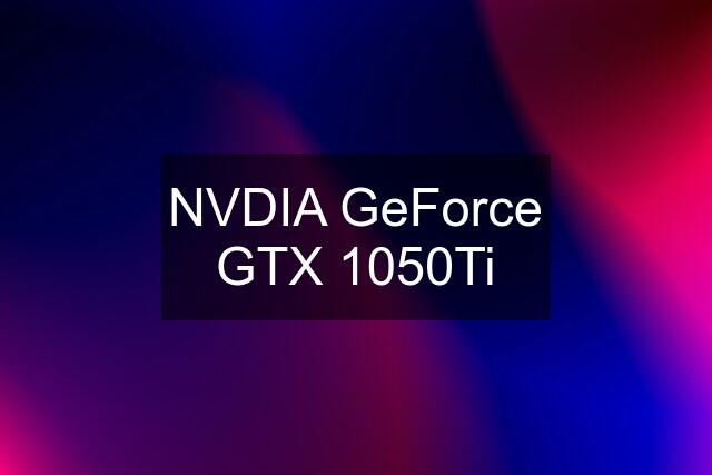 NVDIA GeForce GTX 1050Ti