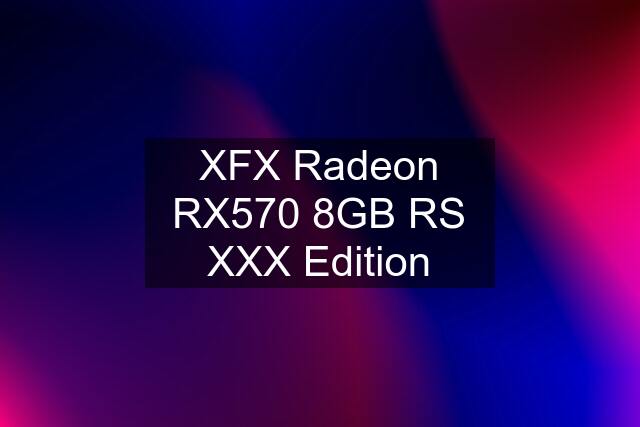 XFX Radeon RX570 8GB RS XXX Edition