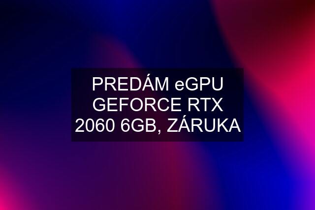 PREDÁM eGPU GEFORCE RTX 2060 6GB, ZÁRUKA