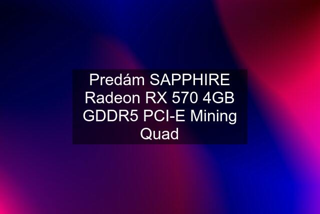 Predám SAPPHIRE Radeon RX 570 4GB GDDR5 PCI-E Mining Quad