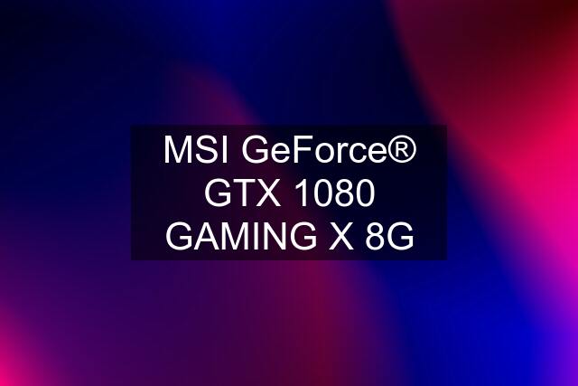 MSI GeForce® GTX 1080 GAMING X 8G