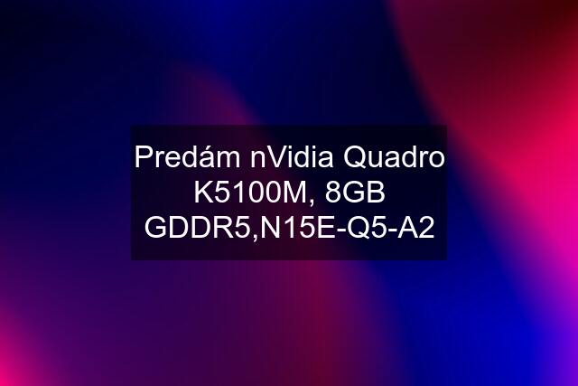 Predám nVidia Quadro K5100M, 8GB GDDR5,N15E-Q5-A2