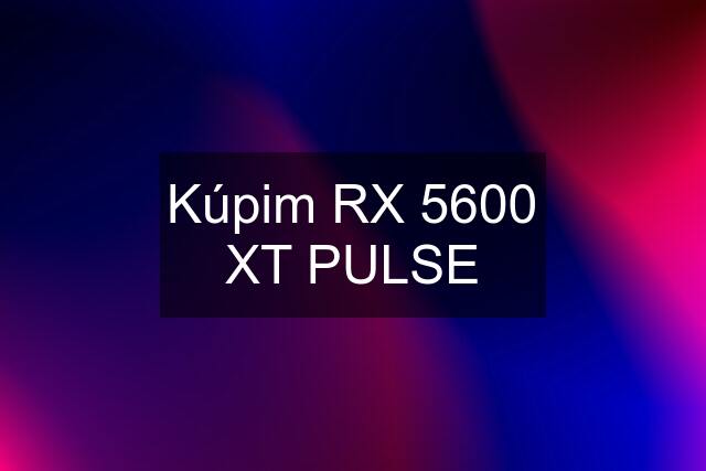 Kúpim RX 5600 XT PULSE