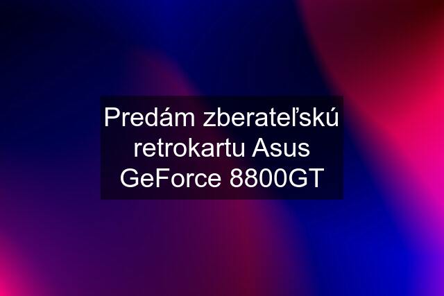 Predám zberateľskú retrokartu Asus GeForce 8800GT