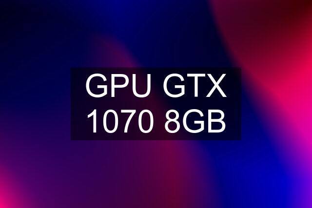 GPU GTX 1070 8GB