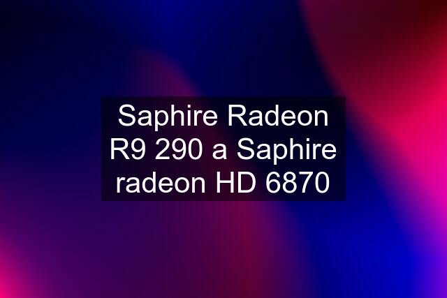 Saphire Radeon R9 290 a Saphire radeon HD 6870