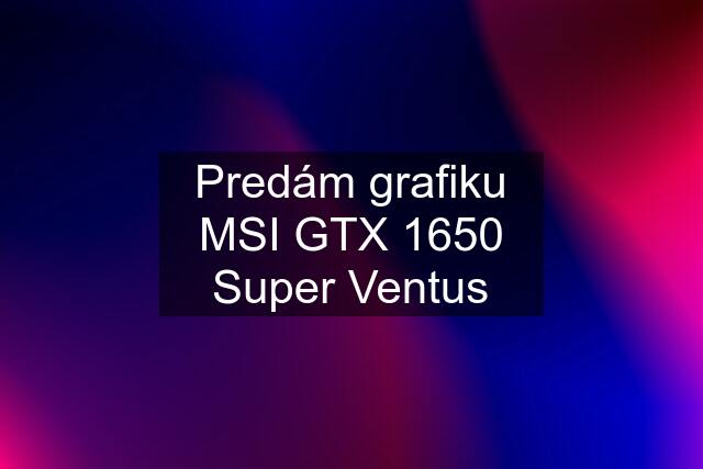 Predám grafiku MSI GTX 1650 Super Ventus