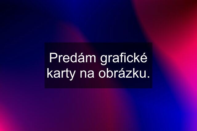 Predám grafické karty na obrázku.