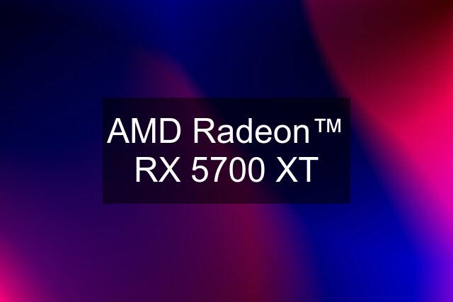 AMD Radeon™ RX 5700 XT