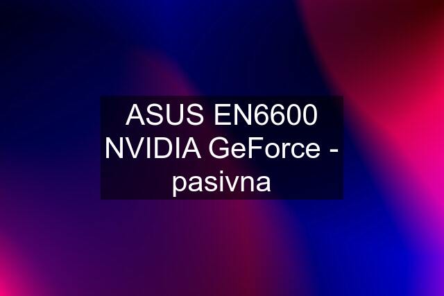 ASUS EN6600 NVIDIA GeForce - pasivna