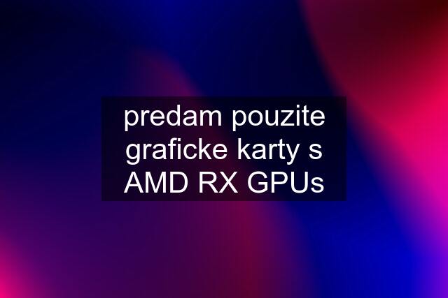predam pouzite graficke karty s AMD RX GPUs