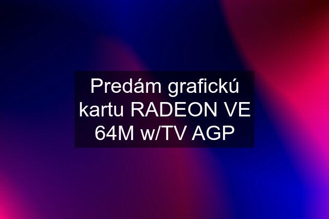 Predám grafickú kartu RADEON VE 64M w/TV AGP