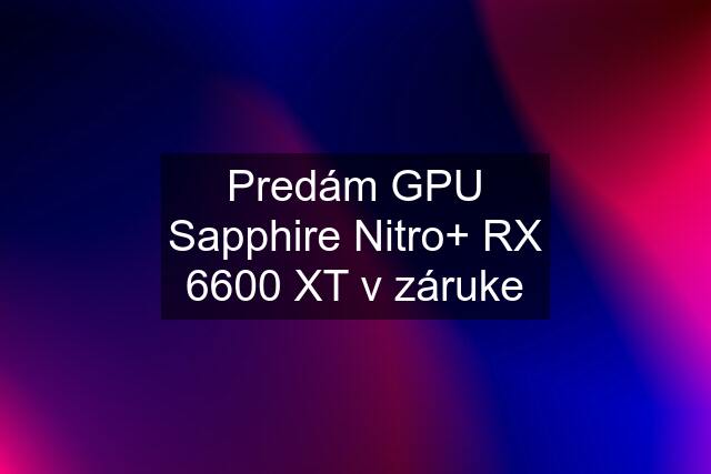 Predám GPU Sapphire Nitro+ RX 6600 XT v záruke